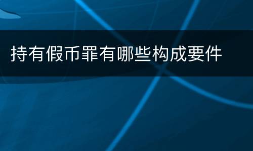 持有假币罪有哪些构成要件