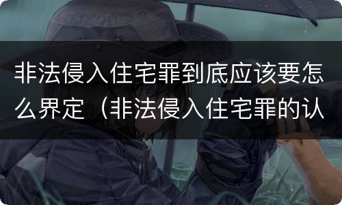 非法侵入住宅罪到底应该要怎么界定（非法侵入住宅罪的认定与处罚）