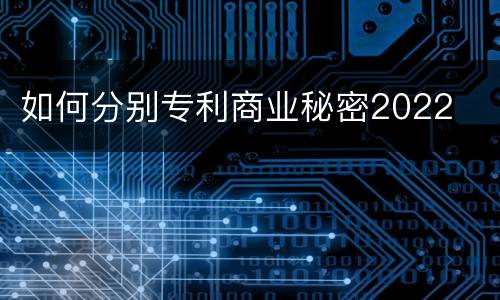 如何分别专利商业秘密2022