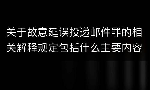 关于故意延误投递邮件罪的相关解释规定包括什么主要内容
