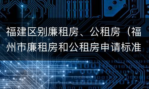 福建区别廉租房、公租房（福州市廉租房和公租房申请标准）