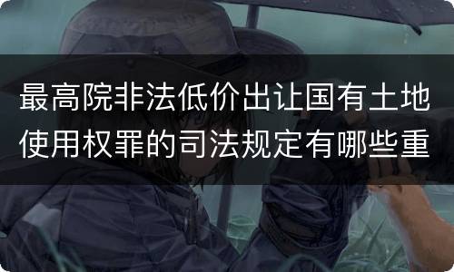 最高院非法低价出让国有土地使用权罪的司法规定有哪些重要内容