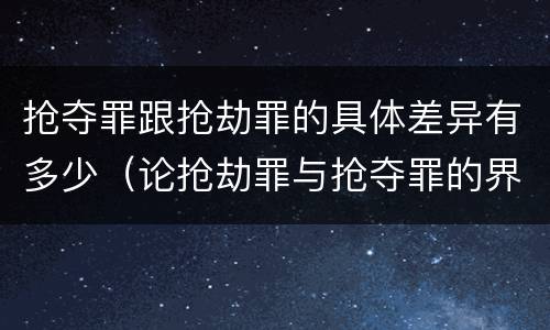 抢夺罪跟抢劫罪的具体差异有多少（论抢劫罪与抢夺罪的界限）