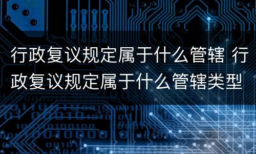 行政复议规定属于什么管辖 行政复议规定属于什么管辖类型