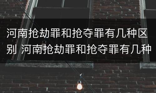 河南抢劫罪和抢夺罪有几种区别 河南抢劫罪和抢夺罪有几种区别呢