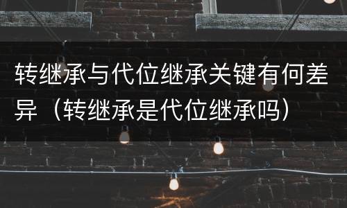 转继承与代位继承关键有何差异（转继承是代位继承吗）