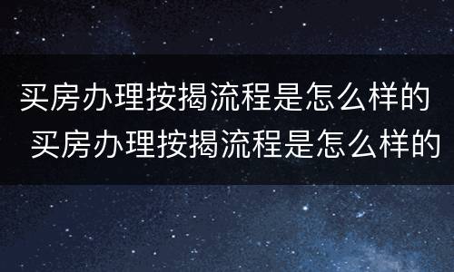 买房办理按揭流程是怎么样的 买房办理按揭流程是怎么样的呢