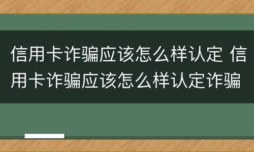 信用卡诈骗应该怎么样认定 信用卡诈骗应该怎么样认定诈骗罪