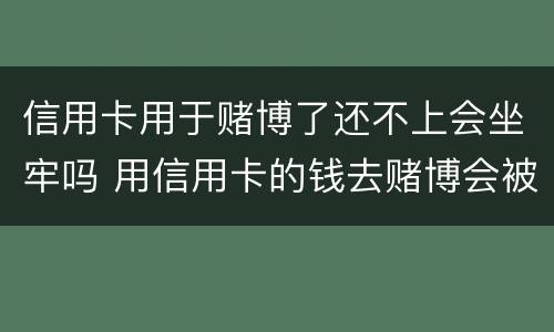 信用卡用于赌博了还不上会坐牢吗 用信用卡的钱去赌博会被起诉吗