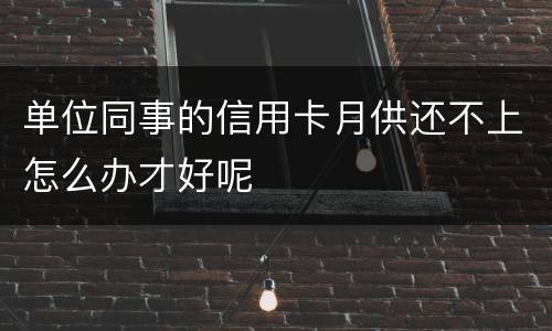 单位同事的信用卡月供还不上怎么办才好呢