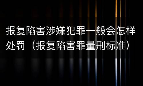 报复陷害涉嫌犯罪一般会怎样处罚（报复陷害罪量刑标准）