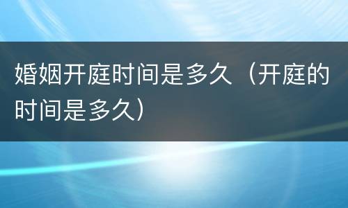 婚姻开庭时间是多久（开庭的时间是多久）