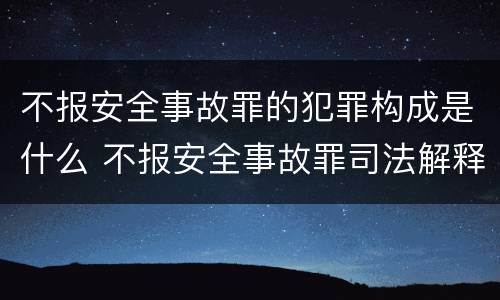 不报安全事故罪的犯罪构成是什么 不报安全事故罪司法解释