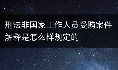 刑法非国家工作人员受贿案件解释是怎么样规定的