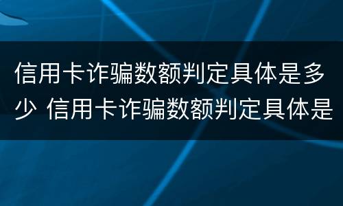 信用卡诈骗数额判定具体是多少 信用卡诈骗数额判定具体是多少额度