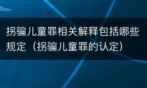 拐骗儿童罪相关解释包括哪些规定（拐骗儿童罪的认定）