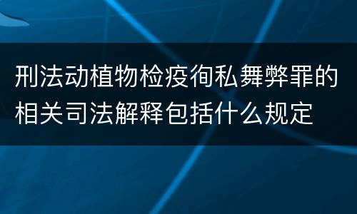 刑法动植物检疫徇私舞弊罪的相关司法解释包括什么规定