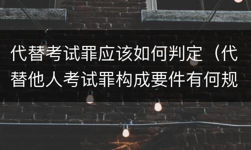 代替考试罪应该如何判定（代替他人考试罪构成要件有何规定）