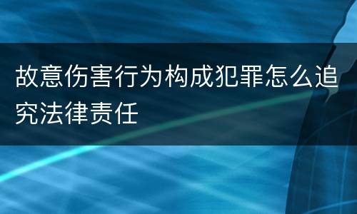故意伤害行为构成犯罪怎么追究法律责任