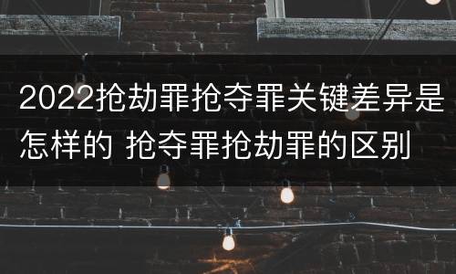 2022抢劫罪抢夺罪关键差异是怎样的 抢夺罪抢劫罪的区别
