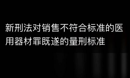新刑法对销售不符合标准的医用器材罪既遂的量刑标准