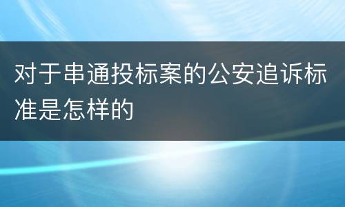 对于串通投标案的公安追诉标准是怎样的