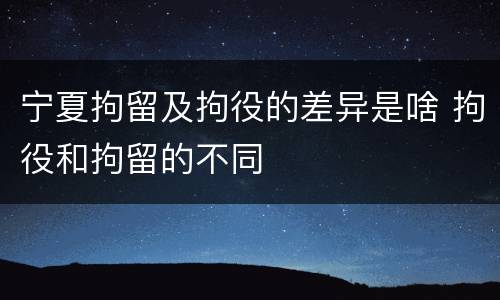 宁夏拘留及拘役的差异是啥 拘役和拘留的不同