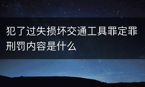 犯了过失损坏交通工具罪定罪刑罚内容是什么