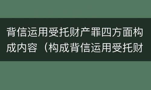 背信运用受托财产罪四方面构成内容（构成背信运用受托财产罪的立案标准）