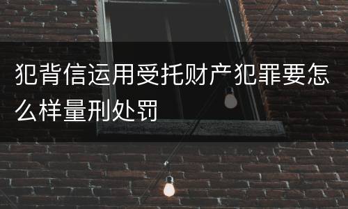 犯背信运用受托财产犯罪要怎么样量刑处罚