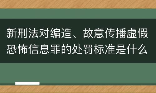 新刑法对编造、故意传播虚假恐怖信息罪的处罚标准是什么
