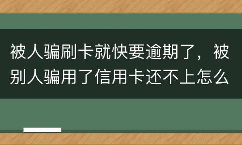 被人骗刷卡就快要逾期了，被别人骗用了信用卡还不上怎么办