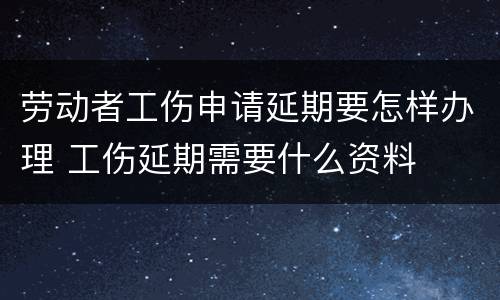 劳动者工伤申请延期要怎样办理 工伤延期需要什么资料
