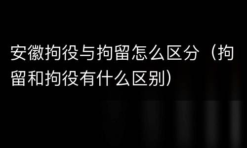 安徽拘役与拘留怎么区分（拘留和拘役有什么区别）