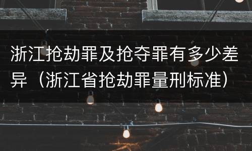 浙江抢劫罪及抢夺罪有多少差异（浙江省抢劫罪量刑标准）