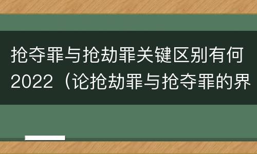 抢夺罪与抢劫罪关键区别有何2022（论抢劫罪与抢夺罪的界限）