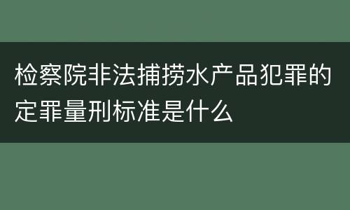 检察院非法捕捞水产品犯罪的定罪量刑标准是什么