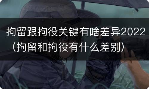 拘留跟拘役关键有啥差异2022（拘留和拘役有什么差别）