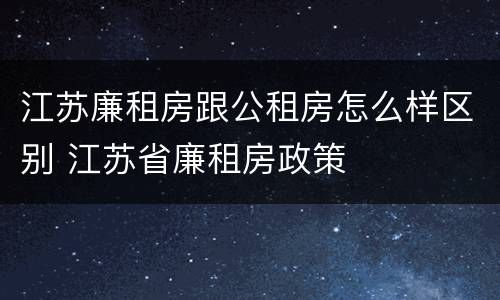 江苏廉租房跟公租房怎么样区别 江苏省廉租房政策