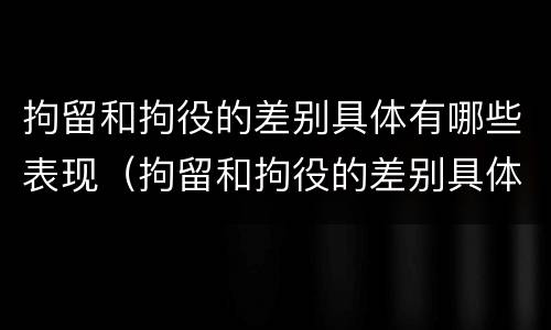 拘留和拘役的差别具体有哪些表现（拘留和拘役的差别具体有哪些表现呢）
