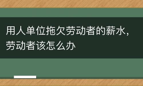用人单位拖欠劳动者的薪水，劳动者该怎么办