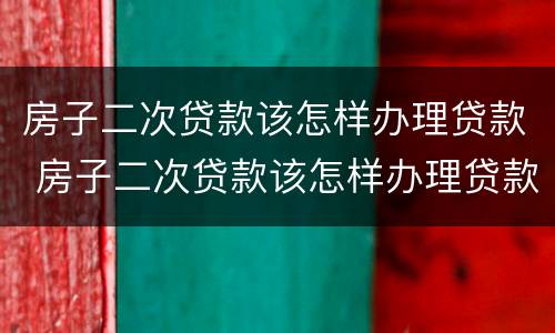 房子二次贷款该怎样办理贷款 房子二次贷款该怎样办理贷款证明