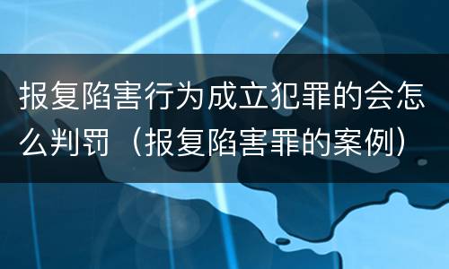 报复陷害行为成立犯罪的会怎么判罚（报复陷害罪的案例）