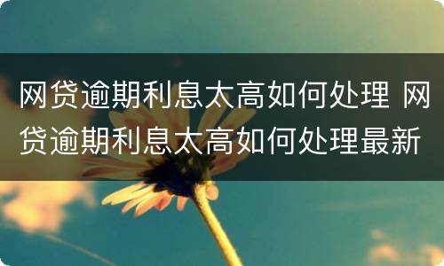 网贷逾期利息太高如何处理 网贷逾期利息太高如何处理最新