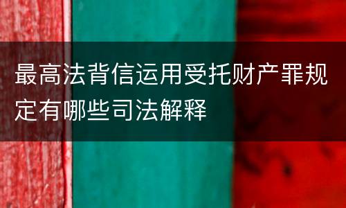 最高法背信运用受托财产罪规定有哪些司法解释