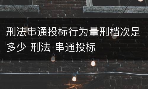 刑法串通投标行为量刑档次是多少 刑法 串通投标