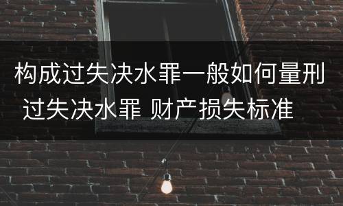 构成过失决水罪一般如何量刑 过失决水罪 财产损失标准