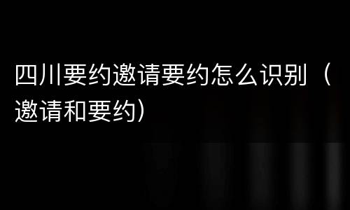 四川要约邀请要约怎么识别（邀请和要约）