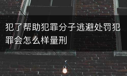 犯了帮助犯罪分子逃避处罚犯罪会怎么样量刑