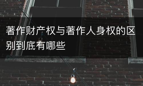 著作财产权与著作人身权的区别到底有哪些